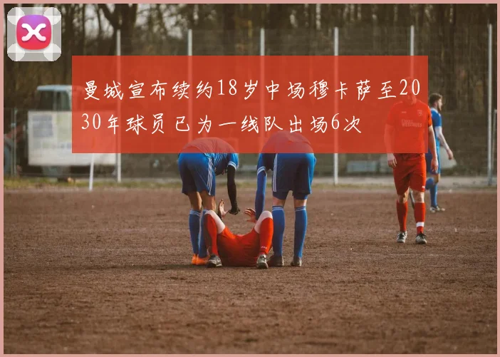 曼城宣布续约18岁中场穆卡萨至2030年球员已为一线队出场6次
