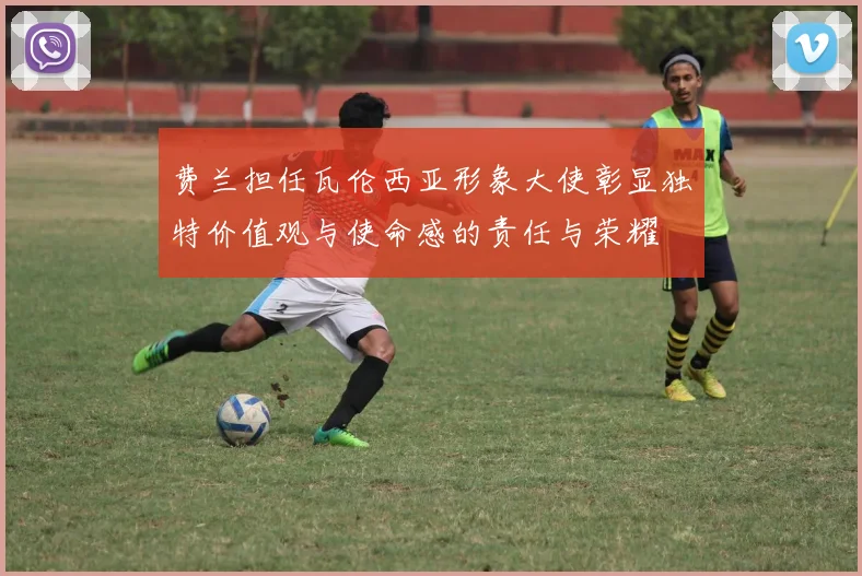 费兰担任瓦伦西亚形象大使彰显独特价值观与使命感的责任与荣耀