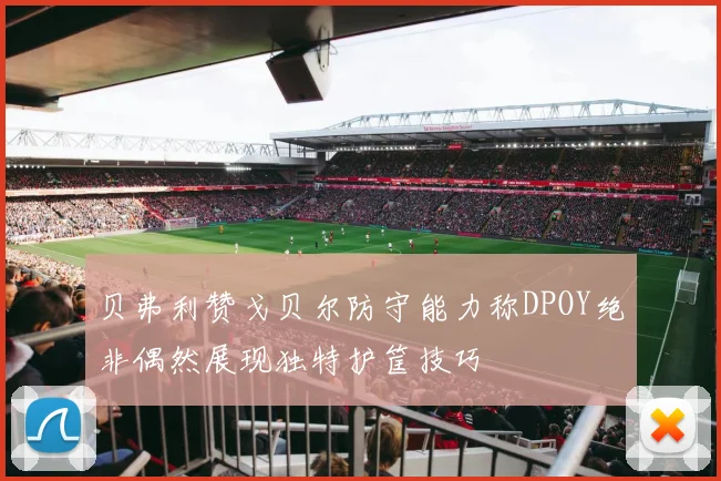 贝弗利赞戈贝尔防守能力称DPOY绝非偶然展现独特护筐技巧