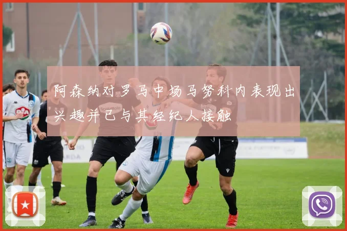 阿森纳对罗马中场马努科内表现出兴趣并已与其经纪人接触