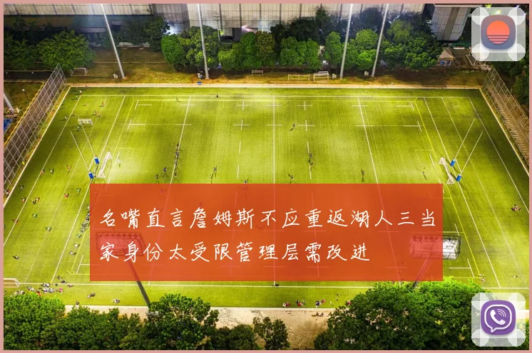 名嘴直言詹姆斯不应重返湖人三当家身份太受限管理层需改进