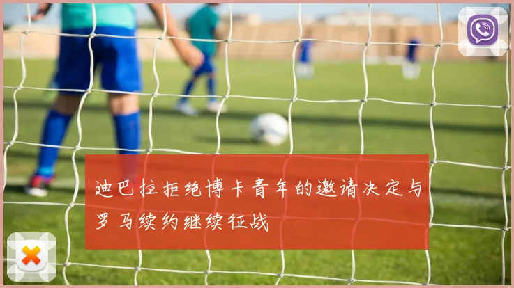 迪巴拉拒绝博卡青年的邀请决定与罗马续约继续征战