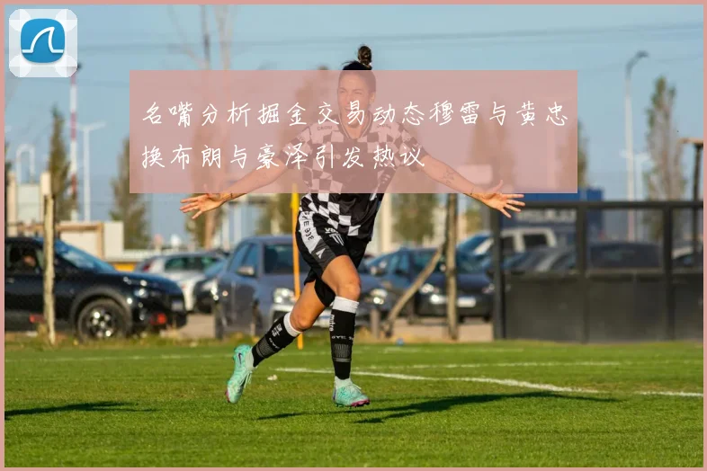 名嘴分析掘金交易动态穆雷与黄忠换布朗与豪泽引发热议
