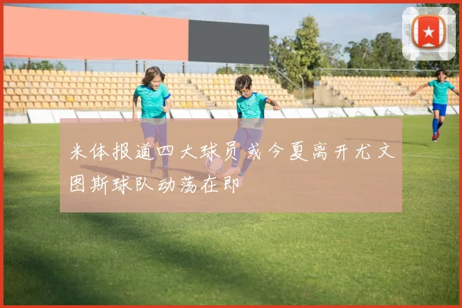 米体报道四大球员或今夏离开尤文图斯球队动荡在即