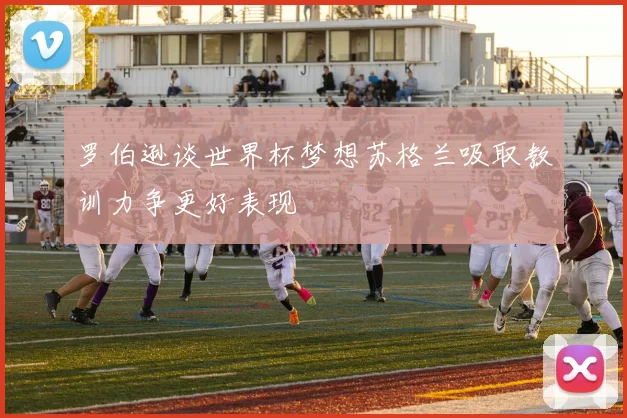 罗伯逊谈世界杯梦想苏格兰吸取教训力争更好表现
