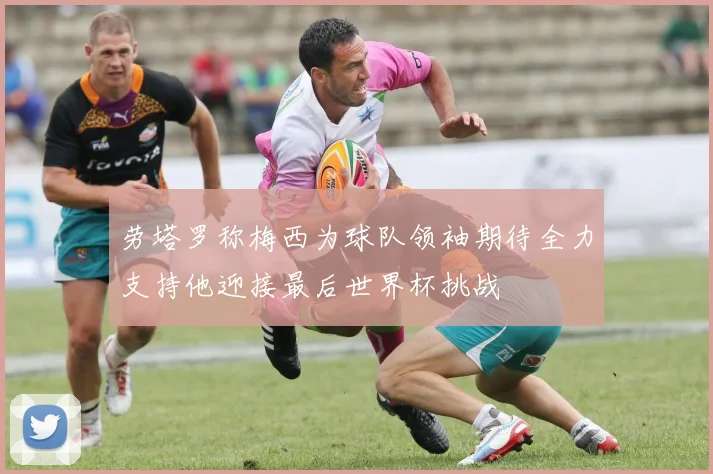劳塔罗称梅西为球队领袖期待全力支持他迎接最后世界杯挑战