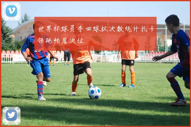 世界杯球员夺回球权次数统计扎卡领跑帕居次位