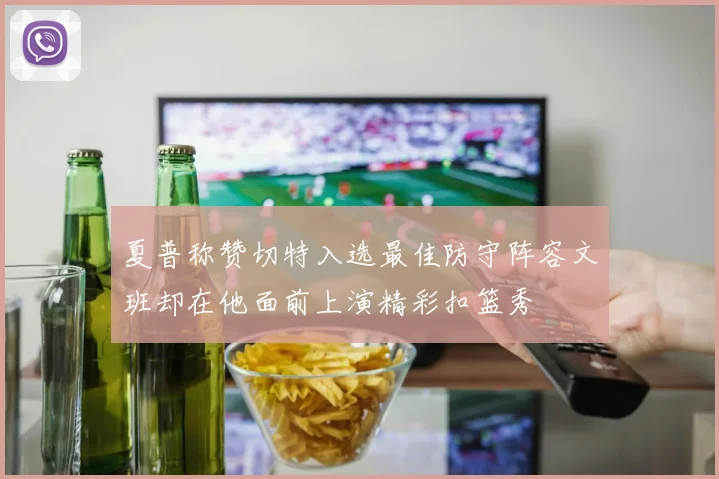 夏普称赞切特入选最佳防守阵容文班却在他面前上演精彩扣篮秀