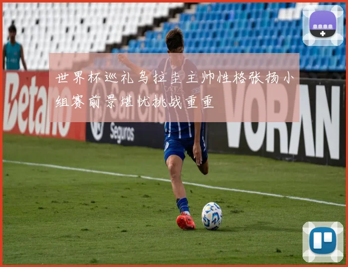 世界杯巡礼乌拉圭主帅性格张扬小组赛前景堪忧挑战重重