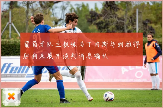 葡萄牙队主教练马丁内斯与利雅得胜利未展开谈判消息确认