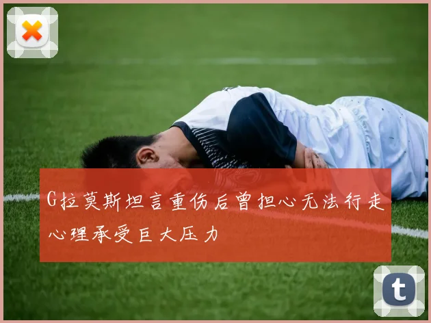 G拉莫斯坦言重伤后曾担心无法行走心理承受巨大压力
