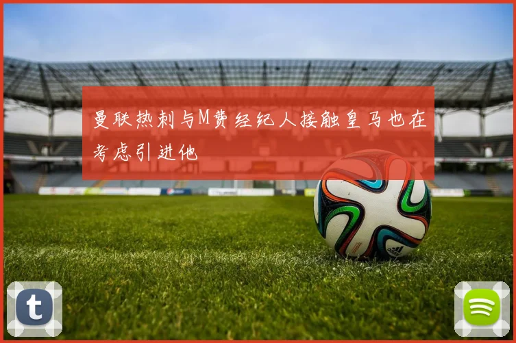 曼联热刺与M费经纪人接触皇马也在考虑引进他