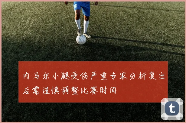 内马尔小腿受伤严重专家分析复出后需谨慎调整比赛时间