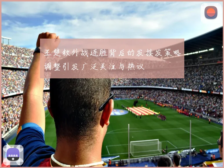 王楚钦外战连胜背后的发接发策略调整引发广泛关注与热议