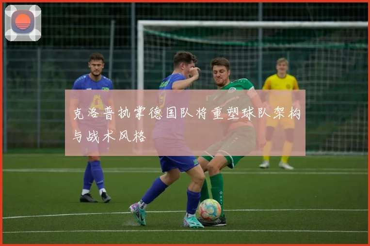 克洛普执掌德国队将重塑球队架构与战术风格