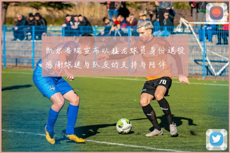 凯尔洛瑞宣布以猛龙球员身份退役感谢球迷与队友的支持与陪伴